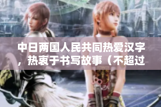 中日两国人民共同热爱汉字，热衷于书写故事（不超过50字）。