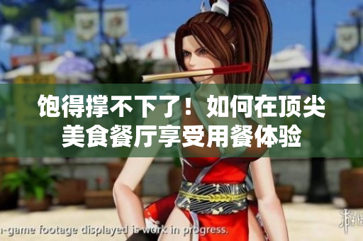 饱得撑不下了！如何在顶尖美食餐厅享受用餐体验