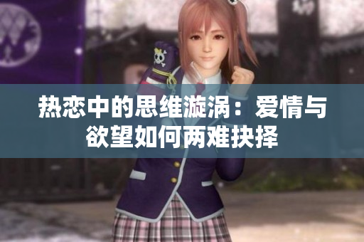热恋中的思维漩涡：爱情与欲望如何两难抉择