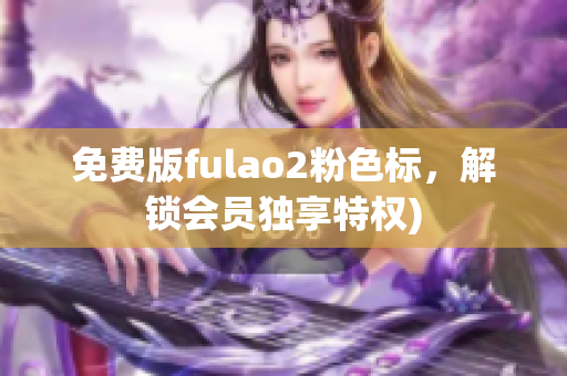 免费版fulao2粉色标，解锁会员独享特权)