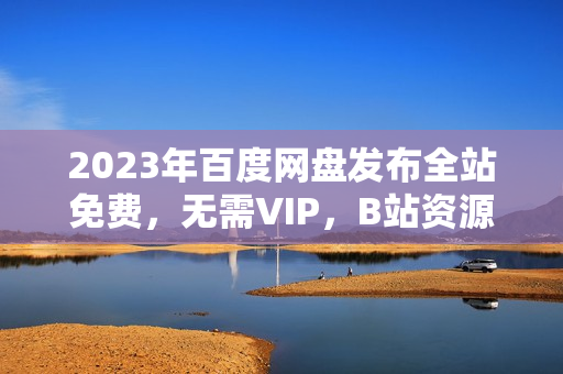 2023年百度网盘发布全站免费，无需VIP，B站资源可随意下载