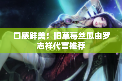 口感鲜美！旧草莓丝瓜由罗志祥代言推荐