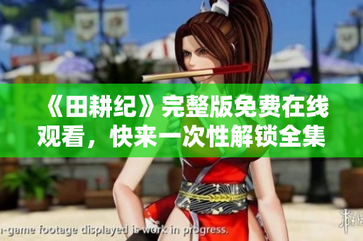 《田耕纪》完整版免费在线观看，快来一次性解锁全集！