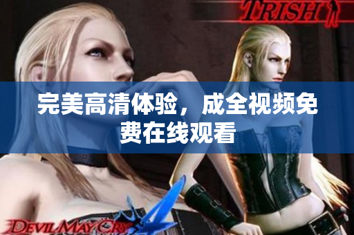 完美高清体验，成全视频免费在线观看