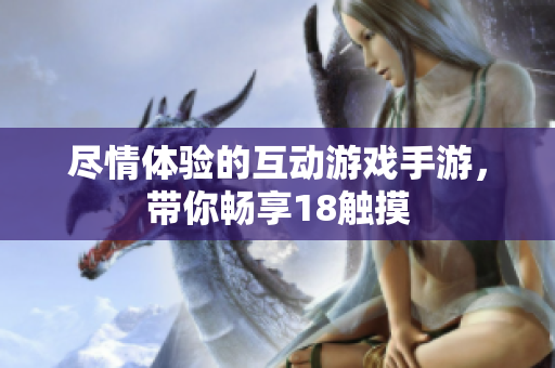 尽情体验的互动游戏手游，带你畅享18触摸