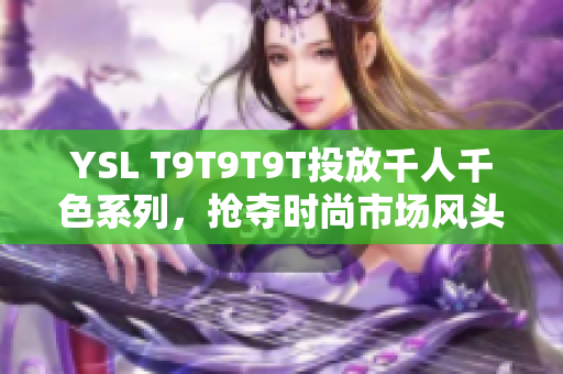 YSL T9T9T9T投放千人千色系列，抢夺时尚市场风头