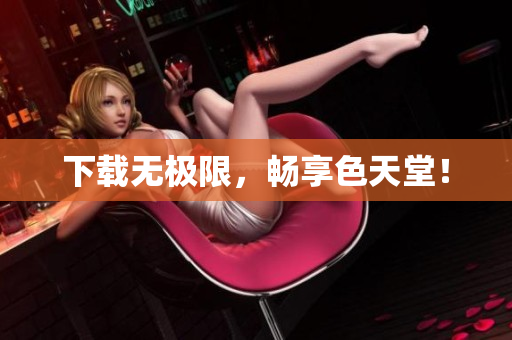 下载无极限，畅享色天堂！