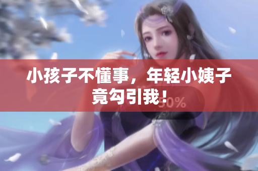 小孩子不懂事，年轻小姨子竟勾引我！