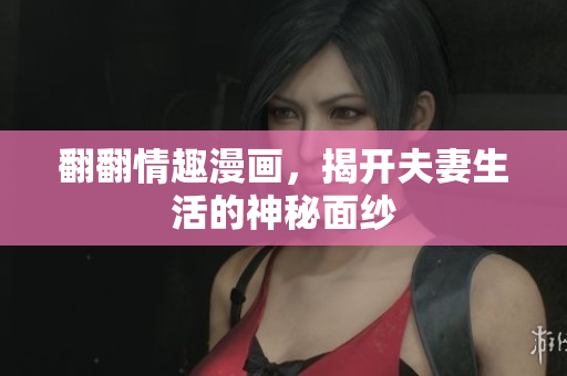 翻翻情趣漫画，揭开夫妻生活的神秘面纱