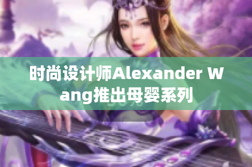 时尚设计师Alexander Wang推出母婴系列