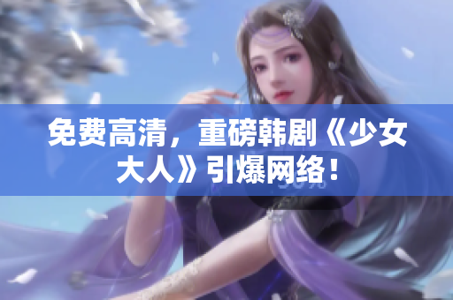免费高清，重磅韩剧《少女大人》引爆网络！