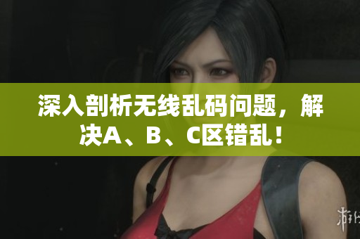 深入剖析无线乱码问题，解决A、B、C区错乱！
