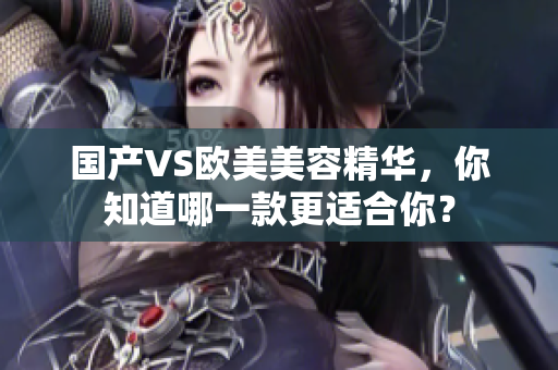 国产VS欧美美容精华，你知道哪一款更适合你？