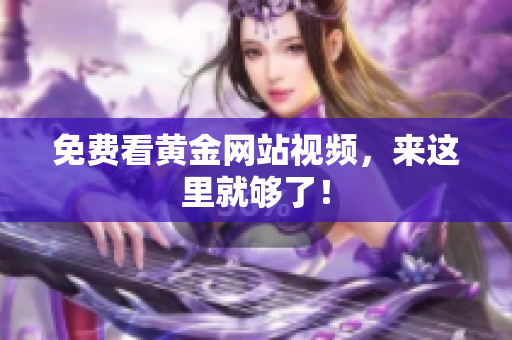 免费看黄金网站视频，来这里就够了！