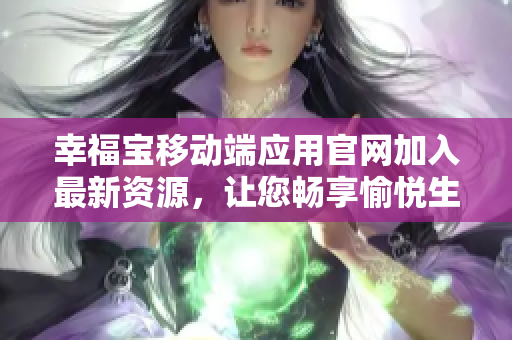幸福宝移动端应用官网加入最新资源，让您畅享愉悦生活！