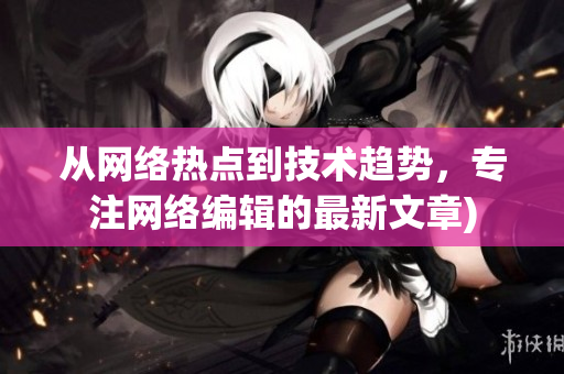 从网络热点到技术趋势，专注网络编辑的最新文章)