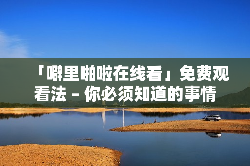「噼里啪啦在线看」免费观看法 – 你必须知道的事情