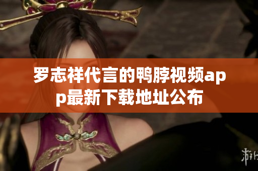 罗志祥代言的鸭脖视频app最新下载地址公布
