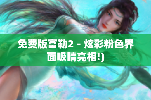免费版富勒2 - 炫彩粉色界面吸睛亮相!)
