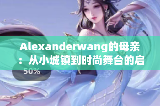 Alexanderwang的母亲：从小城镇到时尚舞台的启示