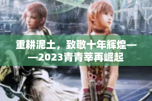 重耕泥土，致敬十年辉煌——2023青青莘再崛起