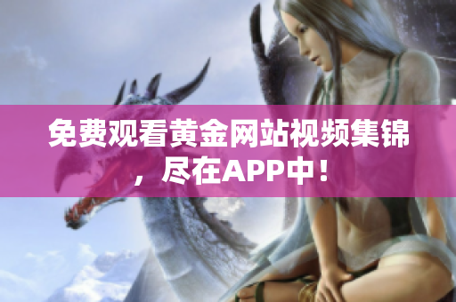 免费观看黄金网站视频集锦，尽在APP中！