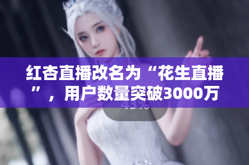 红杏直播改名为“花生直播”，用户数量突破3000万