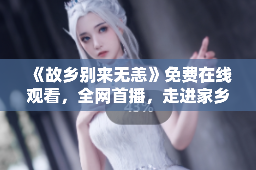 《故乡别来无恙》免费在线观看，全网首播，走进家乡的故事！