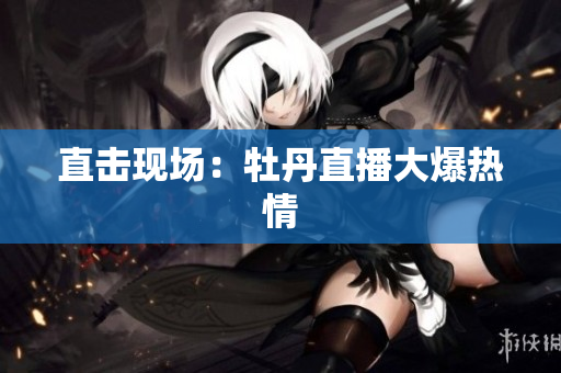 直击现场：牡丹直播大爆热情