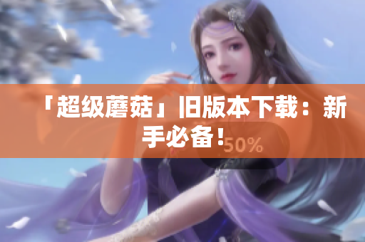 「超级蘑菇」旧版本下载：新手必备！