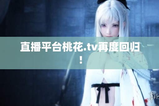 直播平台桃花.tv再度回归！