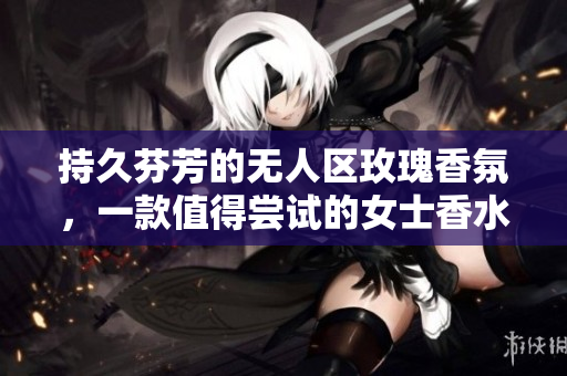 持久芬芳的无人区玫瑰香氛，一款值得尝试的女士香水