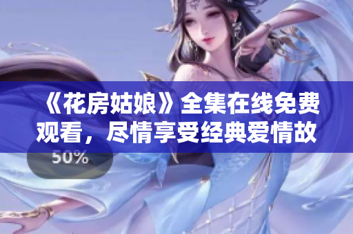 《花房姑娘》全集在线免费观看，尽情享受经典爱情故事