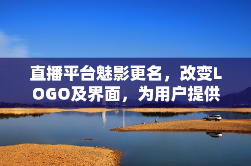直播平台魅影更名，改变LOGO及界面，为用户提供更好的服务