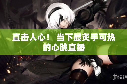 直击人心！ 当下最炙手可热的心跳直播