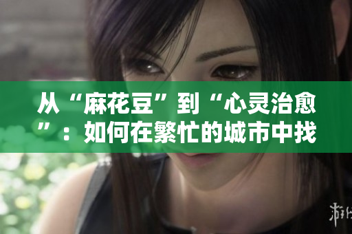 从“麻花豆”到“心灵治愈”：如何在繁忙的城市中找到内心的平静？