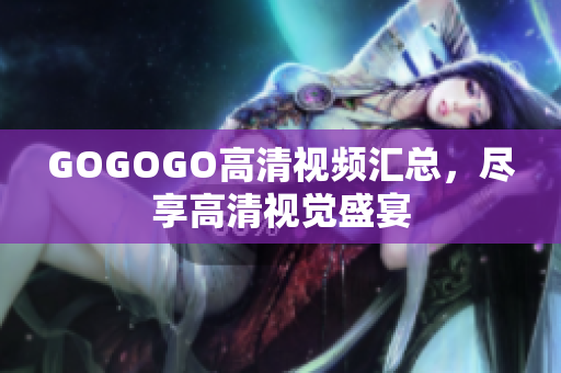 GOGOGO高清视频汇总，尽享高清视觉盛宴