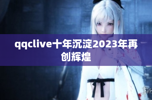 qqclive十年沉淀2023年再创辉煌