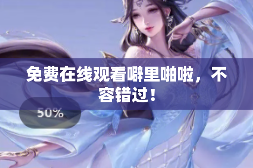 免费在线观看噼里啪啦，不容错过！