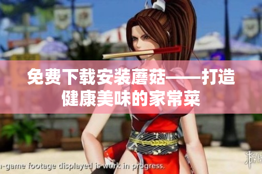 免费下载安装蘑菇——打造健康美味的家常菜