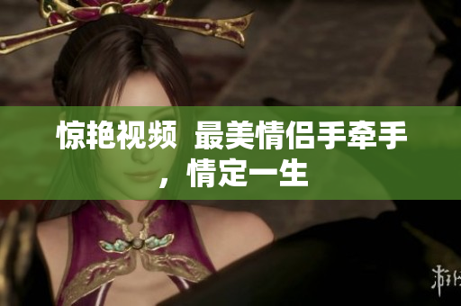 惊艳视频  最美情侣手牵手，情定一生