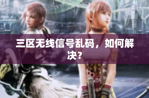 三区无线信号乱码，如何解决？