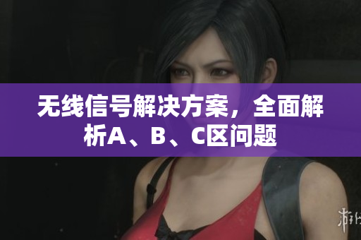 无线信号解决方案，全面解析A、B、C区问题