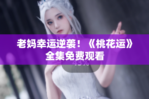 老妈幸运逆袭！《桃花运》全集免费观看