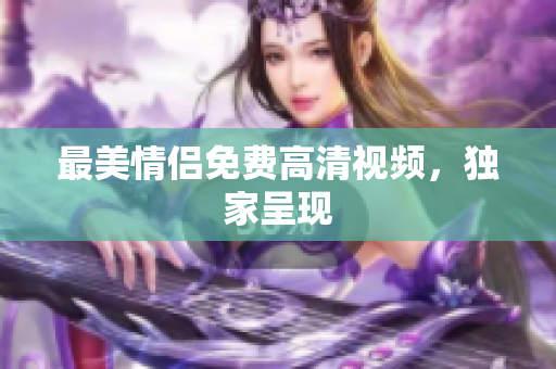 最美情侣免费高清视频，独家呈现