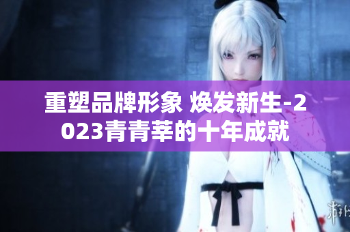 重塑品牌形象 焕发新生-2023青青莘的十年成就