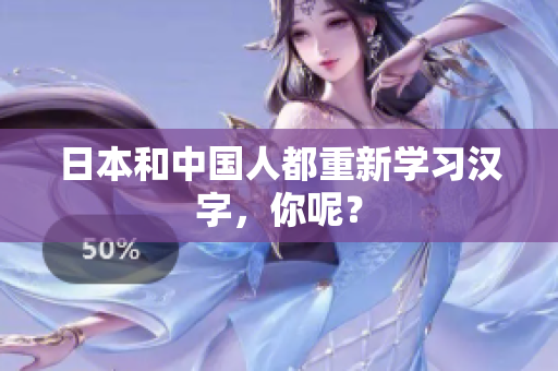 日本和中国人都重新学习汉字，你呢？