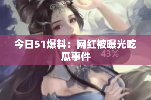 今日51爆料：网红被曝光吃瓜事件