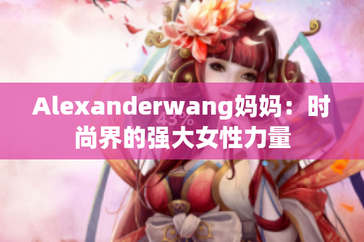 Alexanderwang妈妈：时尚界的强大女性力量