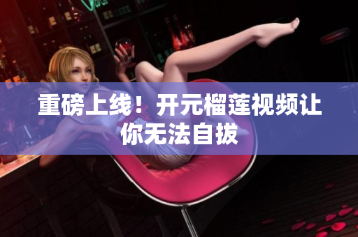 重磅上线！开元榴莲视频让你无法自拔